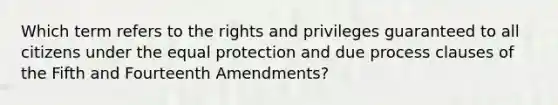 Which term refers to the rights and privileges guaranteed to all citizens under the equal protection and due process clauses of the Fifth and Fourteenth Amendments?