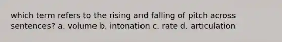 which term refers to the rising and falling of pitch across sentences? a. volume b. intonation c. rate d. articulation