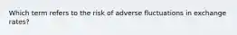 Which term refers to the risk of adverse fluctuations in exchange​ rates?