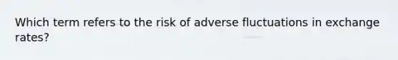 Which term refers to the risk of adverse fluctuations in exchange​ rates?