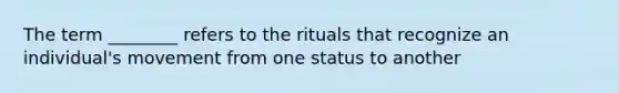 The term ________ refers to the rituals that recognize an individual's movement from one status to another