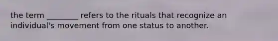 the term ________ refers to the rituals that recognize an individual's movement from one status to another.