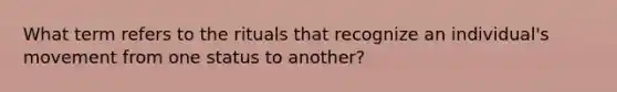 What term refers to the rituals that recognize an individual's movement from one status to another?