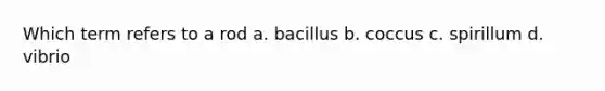 Which term refers to a rod a. bacillus b. coccus c. spirillum d. vibrio