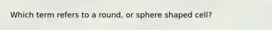 Which term refers to a round, or sphere shaped cell?