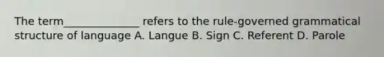 The term______________ refers to the rule-governed grammatical structure of language A. Langue B. Sign C. Referent D. Parole