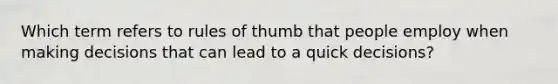 Which term refers to rules of thumb that people employ when making decisions that can lead to a quick decisions?