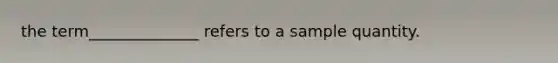 the term______________ refers to a sample quantity.