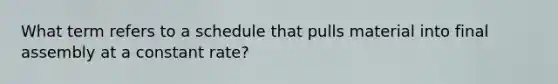 What term refers to a schedule that pulls material into final assembly at a constant rate?