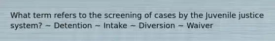 What term refers to the screening of cases by the Juvenile justice system? ~ Detention ~ Intake ~ Diversion ~ Waiver