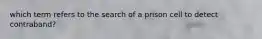 which term refers to the search of a prison cell to detect contraband?