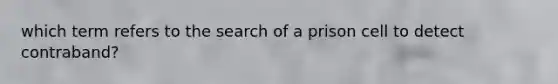 which term refers to the search of a prison cell to detect contraband?