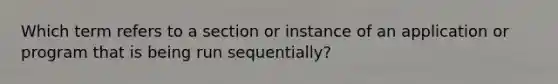 Which term refers to a section or instance of an application or program that is being run sequentially?