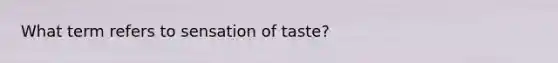 What term refers to sensation of taste?