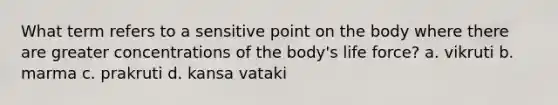 What term refers to a sensitive point on the body where there are greater concentrations of the body's life force? a. vikruti b. marma c. prakruti d. kansa vataki