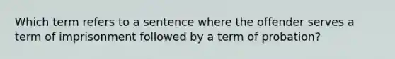 Which term refers to a sentence where the offender serves a term of imprisonment followed by a term of probation?