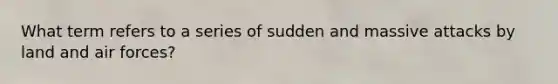 What term refers to a series of sudden and massive attacks by land and air forces?