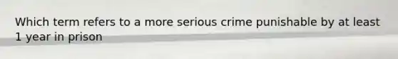 Which term refers to a more serious crime punishable by at least 1 year in prison