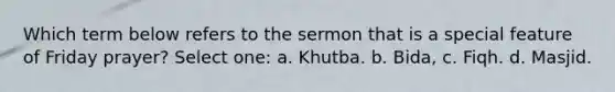 Which term below refers to the sermon that is a special feature of Friday prayer? Select one: a. Khutba. b. Bida, c. Fiqh. d. Masjid.