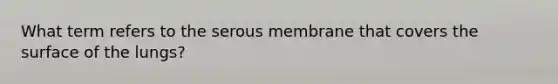 What term refers to the serous membrane that covers the surface of the lungs?