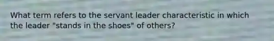 What term refers to the servant leader characteristic in which the leader "stands in the shoes" of others?