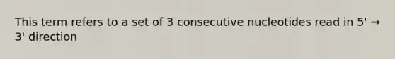 This term refers to a set of 3 consecutive nucleotides read in 5' → 3' direction