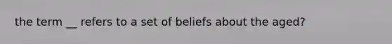 the term __ refers to a set of beliefs about the aged?