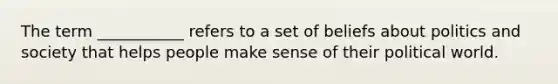 The term ___________ refers to a set of beliefs about politics and society that helps people make sense of their political world.