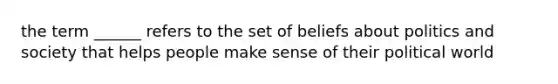 the term ______ refers to the set of beliefs about politics and society that helps people make sense of their political world