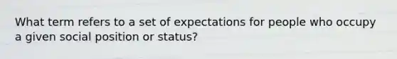 What term refers to a set of expectations for people who occupy a given social position or status?