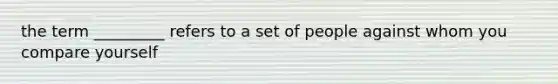 the term _________ refers to a set of people against whom you compare yourself