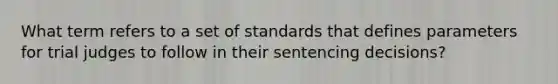 What term refers to a set of standards that defines parameters for trial judges to follow in their sentencing decisions?