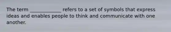 The term _____________ refers to a set of symbols that express ideas and enables people to think and communicate with one another.