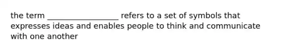 the term __________________ refers to a set of symbols that expresses ideas and enables people to think and communicate with one another