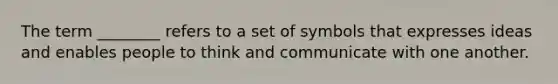 The term ________ refers to a set of symbols that expresses ideas and enables people to think and communicate with one another.