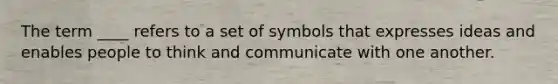 The term ____ refers to a set of symbols that expresses ideas and enables people to think and communicate with one another.