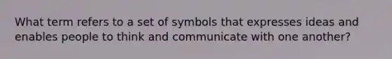 What term refers to a set of symbols that expresses ideas and enables people to think and communicate with one another?