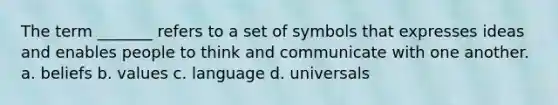 The term _______ refers to a set of symbols that expresses ideas and enables people to think and communicate with one another. a. beliefs b. values c. language d. universals