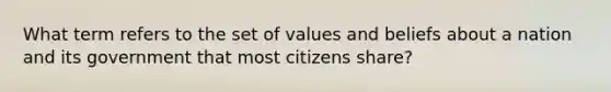 What term refers to the set of values and beliefs about a nation and its government that most citizens share?