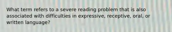 What term refers to a severe reading problem that is also associated with difficulties in expressive, receptive, oral, or written language?