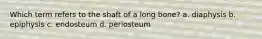 Which term refers to the shaft of a long bone? a. diaphysis b. epiphysis c. endosteum d. periosteum