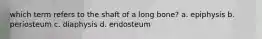 which term refers to the shaft of a long bone? a. epiphysis b. periosteum c. diaphysis d. endosteum