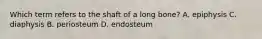 Which term refers to the shaft of a long bone? A. epiphysis C. diaphysis B. periosteum D. endosteum