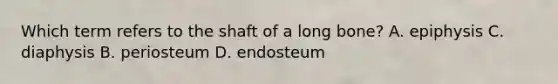 Which term refers to the shaft of a long bone? A. epiphysis C. diaphysis B. periosteum D. endosteum