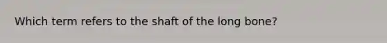 Which term refers to the shaft of the long bone?