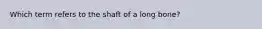 Which term refers to the shaft of a long bone?