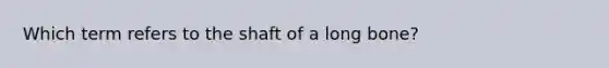 Which term refers to the shaft of a long bone?
