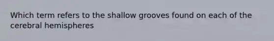 Which term refers to the shallow grooves found on each of the cerebral hemispheres