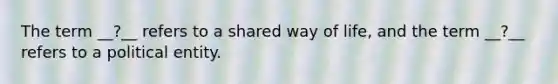 The term __?__ refers to a shared way of life, and the term __?__ refers to a political entity.