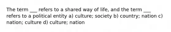 The term ___ refers to a shared way of life, and the term ___ refers to a political entity a) culture; society b) country; nation c) nation; culture d) culture; nation